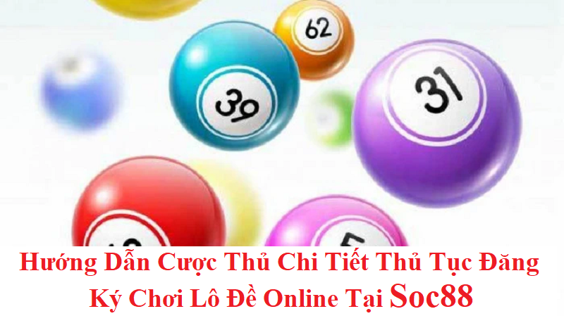 Hướng Dẫn Cược Thủ Chi Tiết Thủ Tục Đăng Ký Chơi Lô Đề Online Tại Soc88